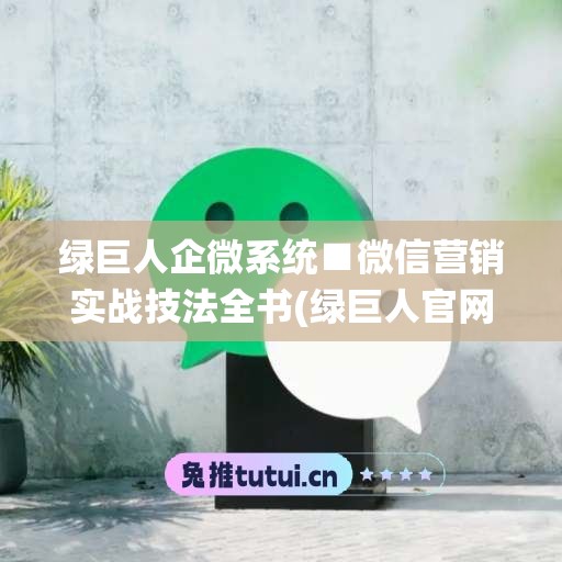 绿巨人企微系统■微信营销实战技法全书(绿巨人官网是啥)