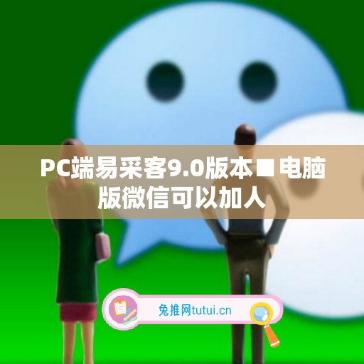 PC端易采客9.0版本■电脑版微信可以加人