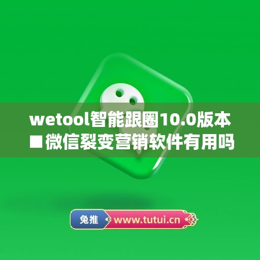 wetool智能跟圈10.0版本■微信裂变营销软件有用吗(微信智能裂变小程序)