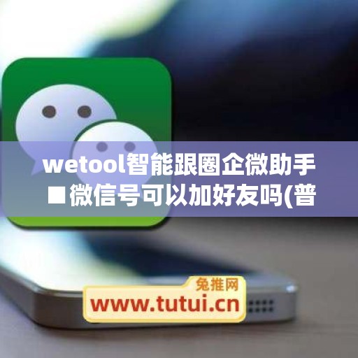 wetool智能跟圈企微助手■微信号可以加好友吗(普通微信加企业微信好友)