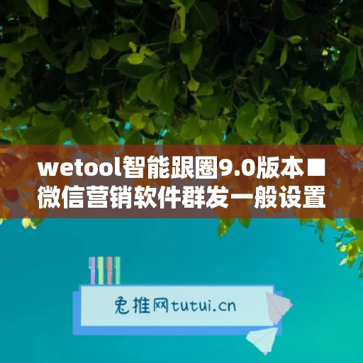 wetool智能跟圈9.0版本■微信营销软件群发一般设置在多少秒