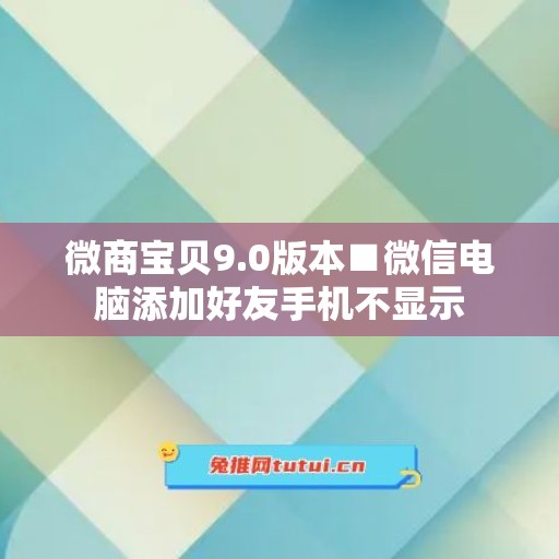 微商宝贝9.0版本■微信电脑添加好友手机不显示