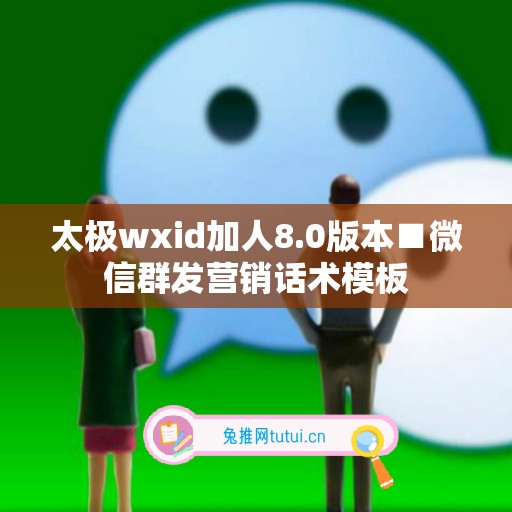 太极wxid加人8.0版本■微信群发营销话术模板