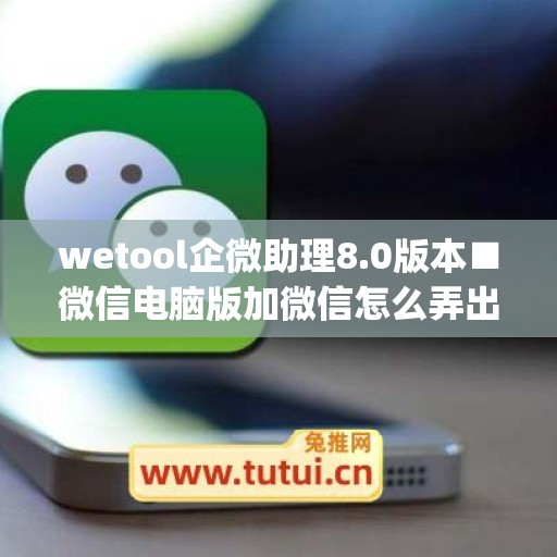 wetool企微助理8.0版本■微信电脑版加微信怎么弄出来(webox企业微信助手)