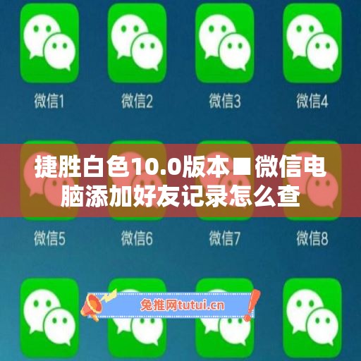 捷胜白色10.0版本■微信电脑添加好友记录怎么查