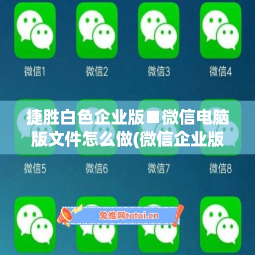 捷胜白色企业版■微信电脑版文件怎么做(微信企业版pc)