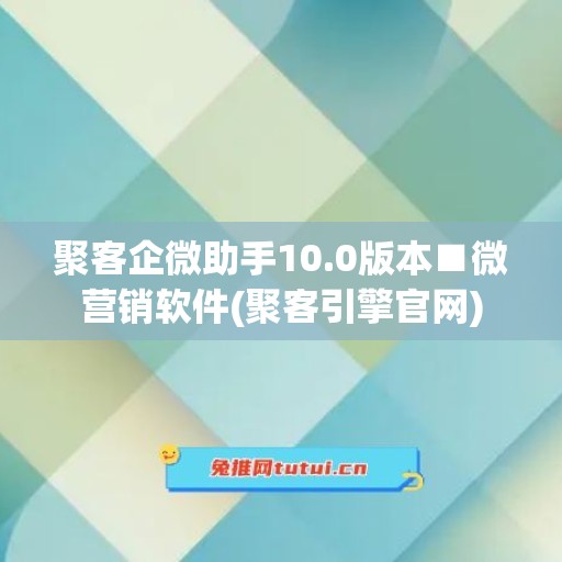 聚客企微助手10.0版本■微营销软件(聚客引擎官网)