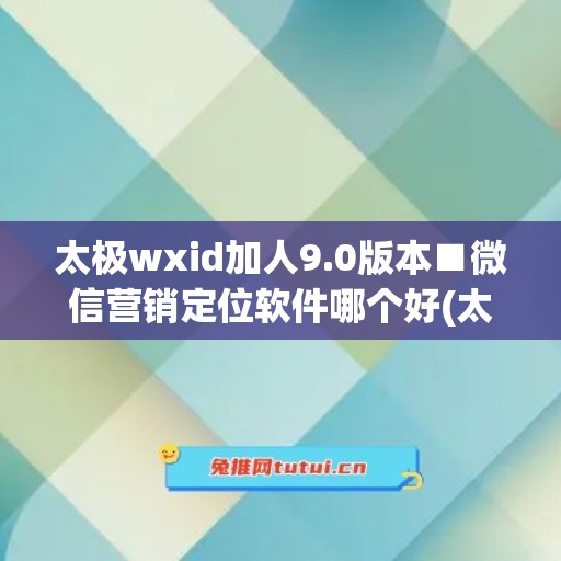 太极wxid加人9.0版本■微信营销定位软件哪个好(太极app微信使用教程)