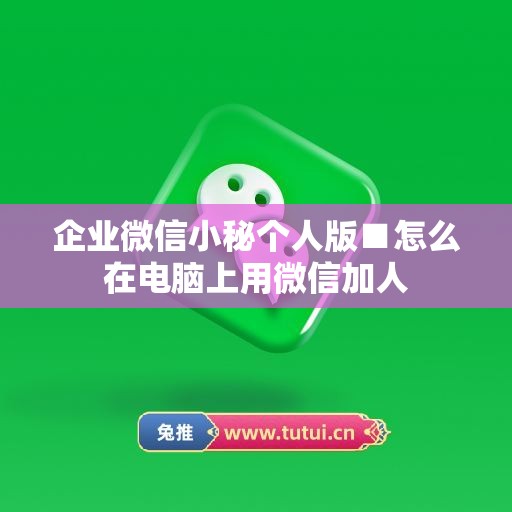 企业微信小秘个人版■怎么在电脑上用微信加人