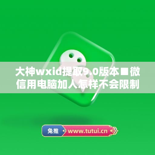 大神wxid提取9.0版本■微信用电脑加人怎样不会限制