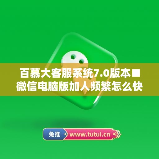 百慕大客服系统7.0版本■微信电脑版加人频繁怎么快速解除限制