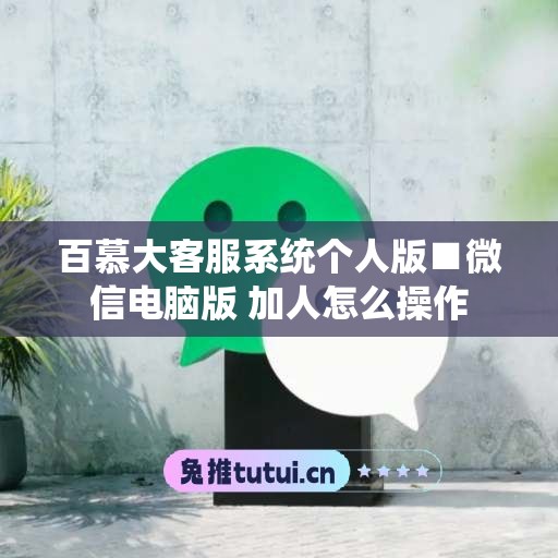 百慕大客服系统个人版■微信电脑版 加人怎么操作