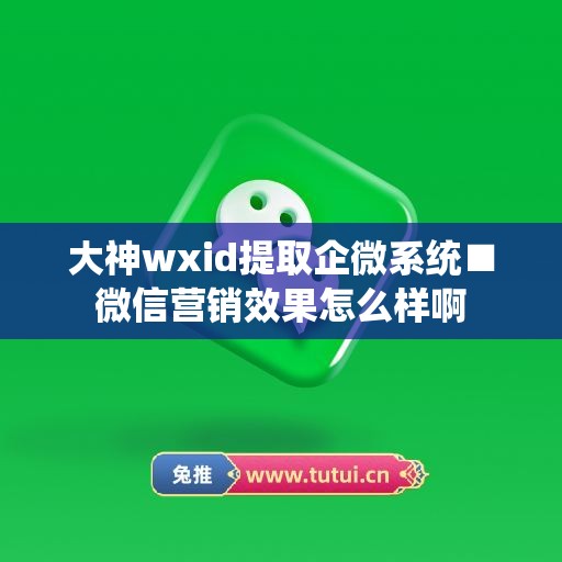 大神wxid提取企微系统■微信营销效果怎么样啊