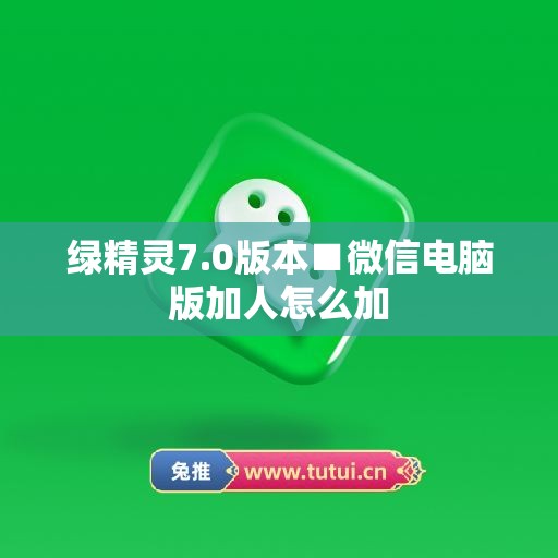 绿精灵7.0版本■微信电脑版加人怎么加