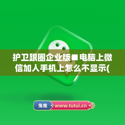 护卫跟圈企业版■电脑上微信加人手机上怎么不显示(企业微信电脑端怎么添加好友)