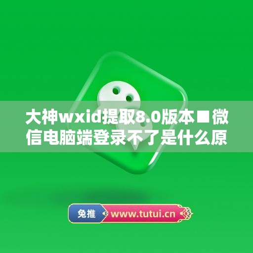 大神wxid提取8.0版本■微信电脑端登录不了是什么原因