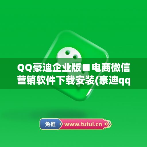 QQ豪迪企业版■电商微信营销软件下载安装(豪迪qq群发软件官网)