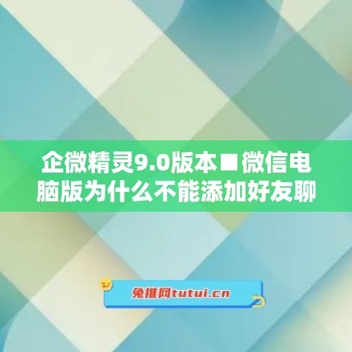 企微精灵9.0版本■微信电脑版为什么不能添加好友聊天