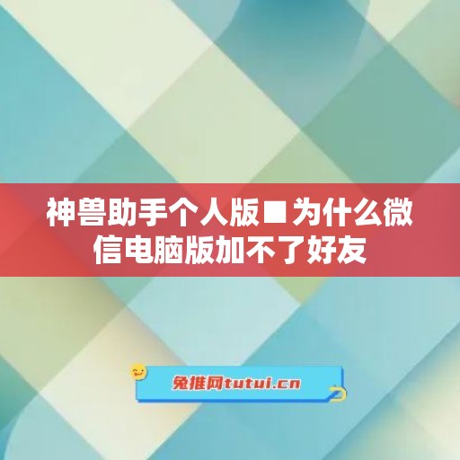 神兽助手个人版■为什么微信电脑版加不了好友