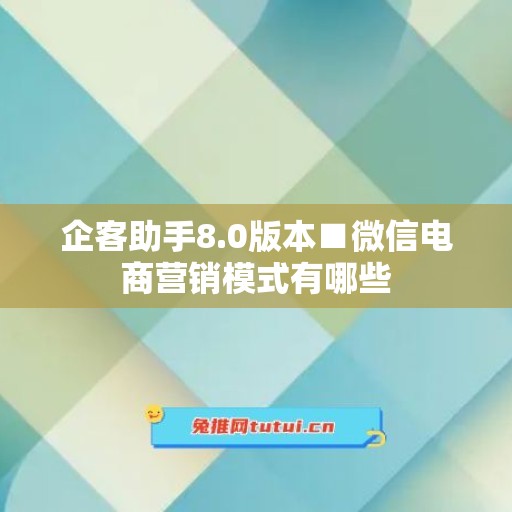 企客助手8.0版本■微信电商营销模式有哪些