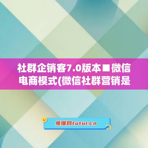 社群企销客7.0版本■微信电商模式(微信社群营销是什么意思)