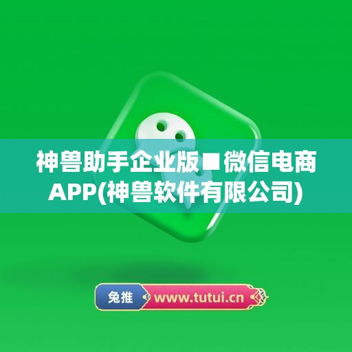 神兽助手企业版■微信电商APP(神兽软件有限公司)