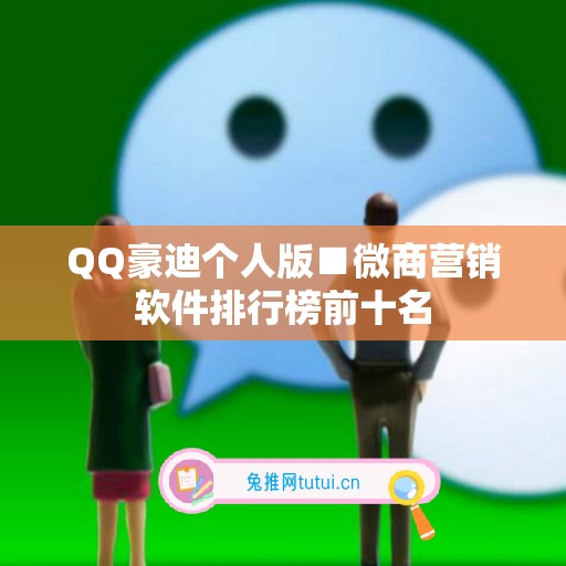 QQ豪迪个人版■微商营销软件排行榜前十名