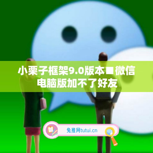 小栗子框架9.0版本■微信电脑版加不了好友