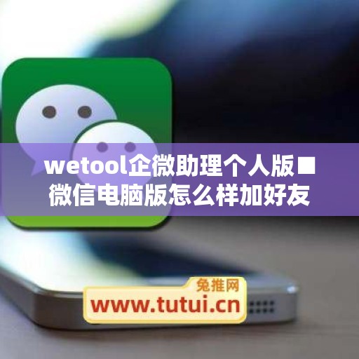 wetool企微助理个人版■微信电脑版怎么样加好友