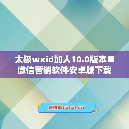 太极wxid加人10.0版本■微信营销软件安卓版下载