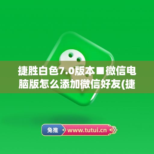 捷胜白色7.0版本■微信电脑版怎么添加微信好友(捷胜微信软件)