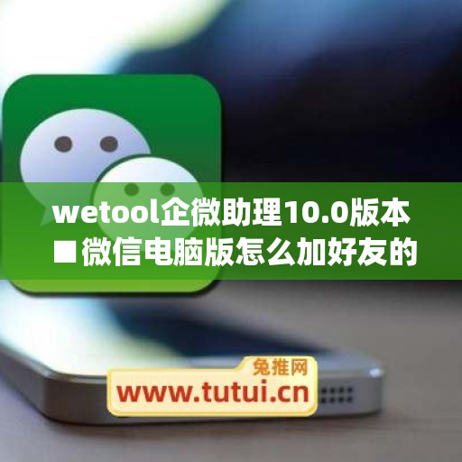 wetool企微助理10.0版本■微信电脑版怎么加好友的方法(企微助手怎么使用)