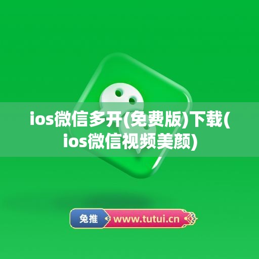 ios微信多开(免费版)下载(ios微信视频美颜)